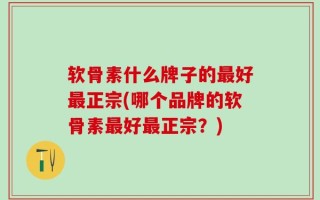 软骨素什么牌子的最好最正宗(哪个品牌的软骨素最好最正宗？)