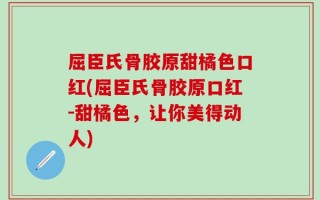 屈臣氏骨胶原甜橘色口红(屈臣氏骨胶原口红-甜橘色，让你美得动人)