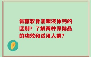 氨糖软骨素跟液体钙的区别？了解两种保健品的功效和适用人群？