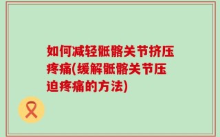 如何减轻骶髂关节挤压疼痛(缓解骶髂关节压迫疼痛的方法)