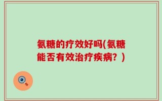 氨糖的疗效好吗(氨糖能否有效治疗疾病？)