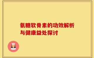 氨糖软骨素的功效解析与健康益处探讨