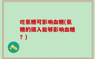 吃氨糖可影响血糖(氨糖的摄入能够影响血糖？)
