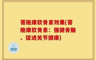 菩施康软骨素效果(菩施康软骨素：强健骨骼、促进关节健康)