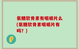 氨糖软骨素有咀嚼片么(氨糖软骨素咀嚼片有吗？)