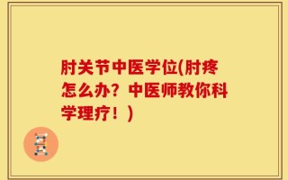 肘关节中医学位(肘疼怎么办？中医师教你科学理疗！)