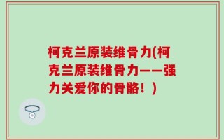 柯克兰原装维骨力(柯克兰原装维骨力——强力关爱你的骨骼！)