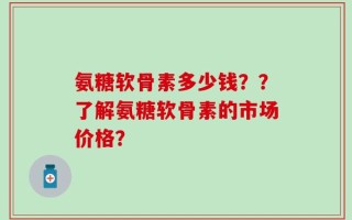 氨糖软骨素多少钱？？了解氨糖软骨素的市场价格？