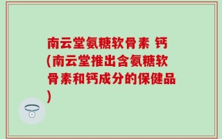 南云堂氨糖软骨素 钙(南云堂推出含氨糖软骨素和钙成分的保健品)