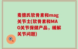 麦德氏软骨素和mag关节士(软骨素和MAG关节保健产品，缓解关节问题)