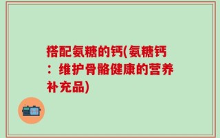 搭配氨糖的钙(氨糖钙：维护骨骼健康的营养补充品)