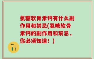 氨糖软骨素钙有什么副作用和禁忌(氨糖软骨素钙的副作用和禁忌，你必须知道！)