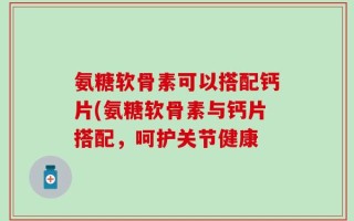 氨糖软骨素可以搭配钙片(氨糖软骨素与钙片搭配，呵护关节健康