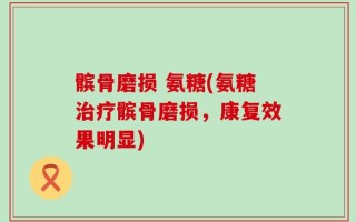 髌骨磨损 氨糖(氨糖治疗髌骨磨损，康复效果明显)