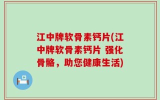 江中牌软骨素钙片(江中牌软骨素钙片 强化骨骼，助您健康生活)