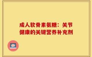 成人软骨素氨糖：关节健康的关键营养补充剂