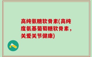 高纯氨糖软骨素(高纯度氨基葡萄糖软骨素，关爱关节健康)
