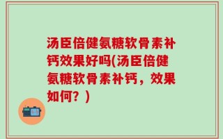 汤臣倍健氨糖软骨素补钙效果好吗(汤臣倍健氨糖软骨素补钙，效果如何？)