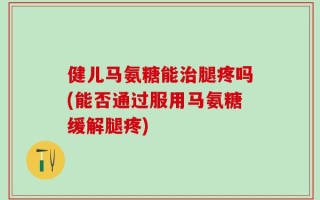 健儿马氨糖能治腿疼吗(能否通过服用马氨糖缓解腿疼)