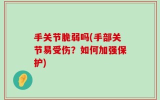 手关节脆弱吗(手部关节易受伤？如何加强保护)