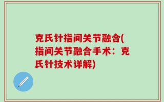 克氏针指间关节融合(指间关节融合手术：克氏针技术详解)
