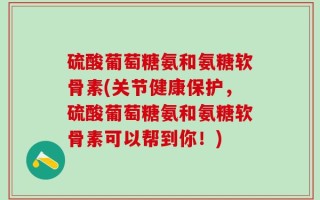 硫酸葡萄糖氨和氨糖软骨素(关节健康保护，硫酸葡萄糖氨和氨糖软骨素可以帮到你！)