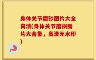 身体关节磨砂图片大全高清(身体关节磨损图片大合集，高清无水印)
