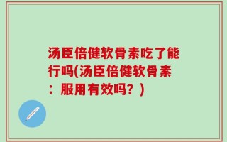 汤臣倍健软骨素吃了能行吗(汤臣倍健软骨素：服用有效吗？)