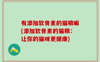 有添加软骨素的猫粮嘛(添加软骨素的猫粮：让你的猫咪更健康)