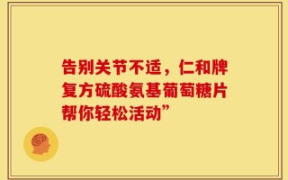 告别关节不适，仁和牌复方硫酸氨基葡萄糖片帮你轻松活动”