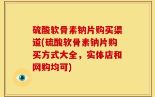 硫酸软骨素钠片购买渠道(硫酸软骨素钠片购买方式大全，实体店和网购均可)