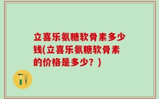 立喜乐氨糖软骨素多少钱(立喜乐氨糖软骨素的价格是多少？)