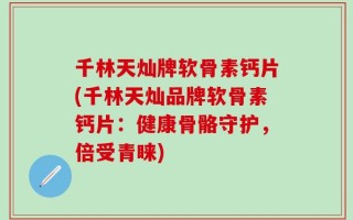 千林天灿牌软骨素钙片(千林天灿品牌软骨素钙片：健康骨骼守护，倍受青睐)