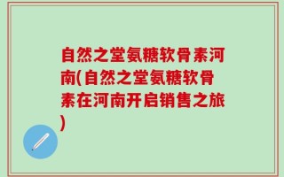 自然之堂氨糖软骨素河南(自然之堂氨糖软骨素在河南开启销售之旅)