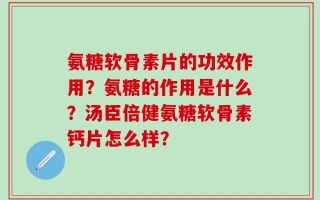 氨糖软骨素片的功效作用？氨糖的作用是什么？汤臣倍健氨糖软骨素钙片怎么样？
