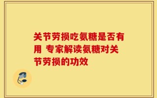关节劳损吃氨糖是否有用 专家解读氨糖对关节劳损的功效