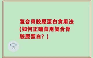 复合骨胶原蛋白食用法(如何正确食用复合骨胶原蛋白？)