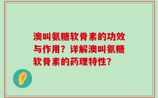 澳叫氨糖软骨素的功效与作用？详解澳叫氨糖软骨素的药理特性？