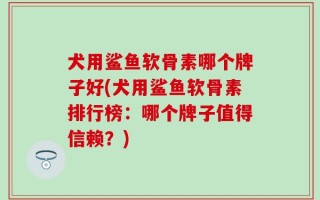 犬用鲨鱼软骨素哪个牌子好(犬用鲨鱼软骨素排行榜：哪个牌子值得信赖？)