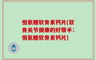 恒氨糖软骨素钙片(软骨关节健康的好帮手：恒氨糖软骨素钙片)