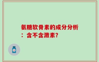 氨糖软骨素的成分分析：含不含激素？