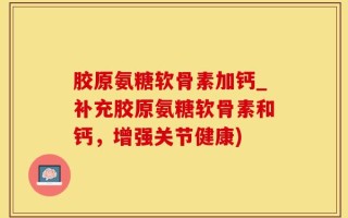 胶原氨糖软骨素加钙_补充胶原氨糖软骨素和钙，增强关节健康)