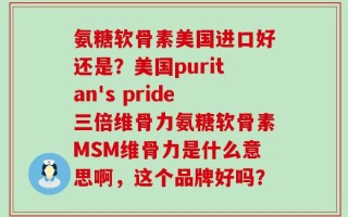 氨糖软骨素美国进口好还是？美国puritan's pride三倍维骨力氨糖软骨素MSM维骨力是什么意思啊，这个品牌好吗？
