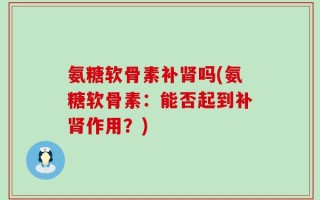 氨糖软骨素补肾吗(氨糖软骨素：能否起到补肾作用？)