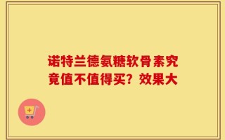 诺特兰德氨糖软骨素究竟值不值得买？效果大