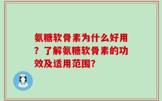 氨糖软骨素为什么好用？了解氨糖软骨素的功效及适用范围？