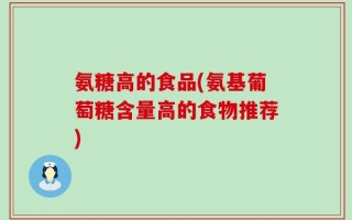 氨糖高的食品(氨基葡萄糖含量高的食物推荐)