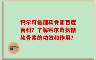 钙尔奇氨糖软骨素百度百科？了解钙尔奇氨糖软骨素的功效和作用？