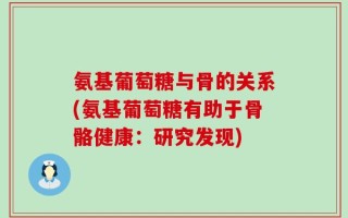 氨基葡萄糖与骨的关系(氨基葡萄糖有助于骨骼健康：研究发现)