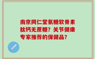 南京同仁堂氨糖软骨素肽钙无蔗糖？关节健康专家推荐的保健品？